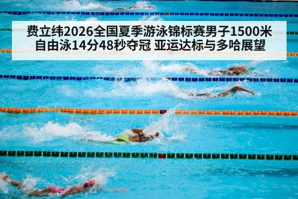 费立纬2026全国夏季游泳锦标赛男子1500米自由泳14分48秒夺冠 亚运达标与多哈展望