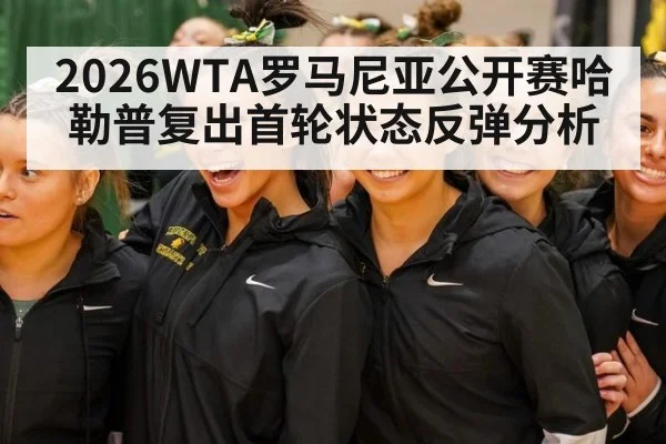 2026WTA罗马尼亚公开赛哈勒普复出首轮状态反弹分析