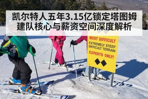 凯尔特人五年3.15亿锁定塔图姆 建队核心与薪资空间深度解析