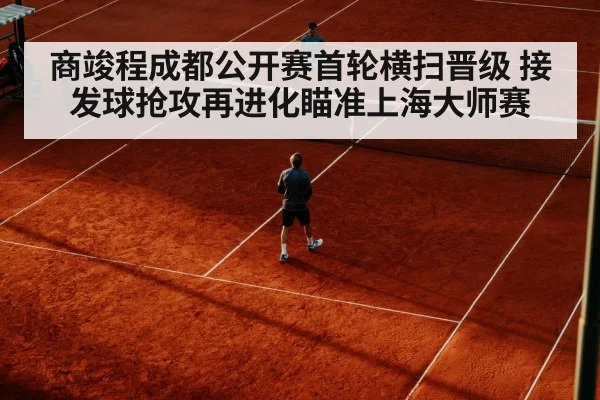 商竣程成都公开赛首轮横扫晋级 接发球抢攻再进化瞄准上海大师赛