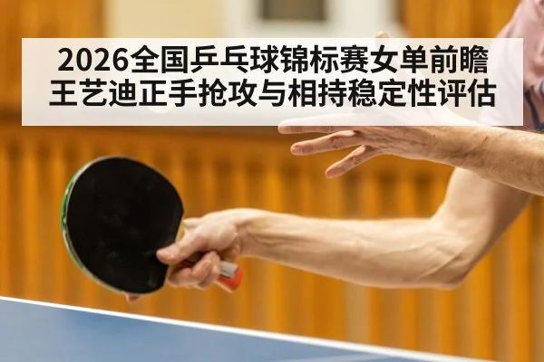 2026全国乒乓球锦标赛女单前瞻 王艺迪正手抢攻与相持稳定性评估