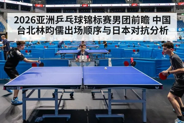 2026亚洲乒乓球锦标赛男团前瞻 中国台北林昀儒出场顺序与日本对抗分析