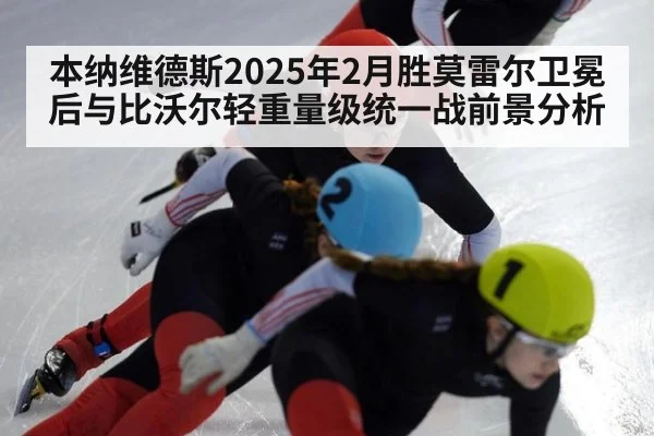 本纳维德斯2025年2月胜莫雷尔卫冕后与比沃尔轻重量级统一战前景分析